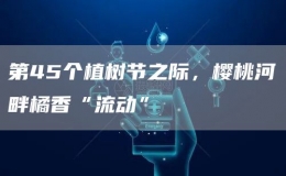第45個植樹節(jié)之際，櫻桃河畔橘香“流動”