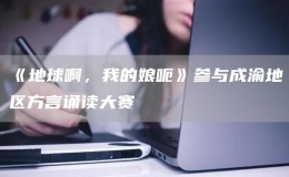 《地球啊，我的娘呃》參與成渝地區(qū)方言誦讀大賽