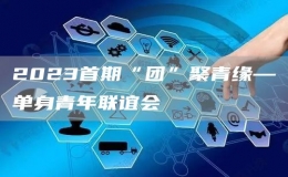 2023首期“團”聚青緣—單身青年聯(lián)誼會