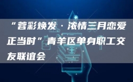 “蓉彩煥發(fā)·濃情三月戀愛正當(dāng)時”青羊區(qū)單身職工交友聯(lián)誼會