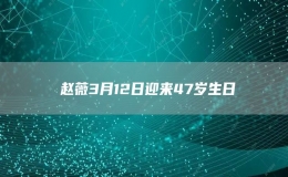 ?趙薇3月12日迎來(lái)47歲生日
