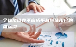 個(gè)性化推薦不應(yīng)成平臺(tái)縛住用戶的盤絲洞