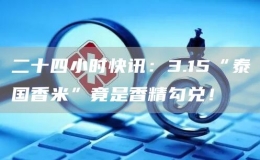 二十四小時(shí)快訊：3.15“泰國(guó)香米”竟是香精勾兌！