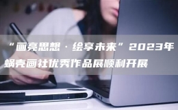 “畫亮思想·繪享未來(lái)”2023年蝸殼畫社優(yōu)秀作品展順利開展