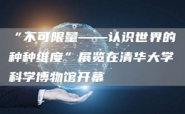 “不可限量——認(rèn)識(shí)世界的種種維度”展覽在清華大學(xué)科學(xué)博物館開(kāi)