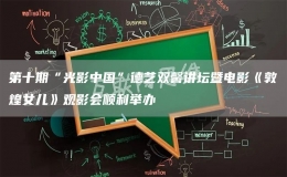 第十期“光影中國(guó)”德藝雙馨講壇暨電影《敦煌女兒》觀影會(huì)順利舉辦