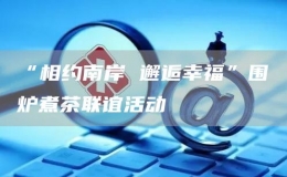“相約南岸 邂逅幸福”圍爐煮茶聯(lián)誼活動