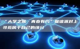 “大學(xué)之城·青春有約”聯(lián)誼派對(duì)上尋覓屬于自己的緣分