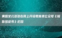  黃磊女兒多多在網(wǎng)上開設(shè)教育類公眾號《陪你多讀書》欄目