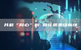 共栽“同心”樹 桃花園里結新緣