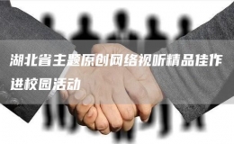 湖北省主題原創(chuàng)網(wǎng)絡(luò)視聽精品佳作進(jìn)校園活動