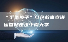 “半條被子”紅色故事宣講團首站走進中南大學