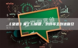 《望道》來了！侯詠、劉燁等主創(chuàng)進復(fù)旦