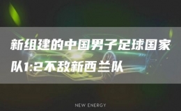 新組建的中國男子足球國家隊1:2不敵新西蘭隊