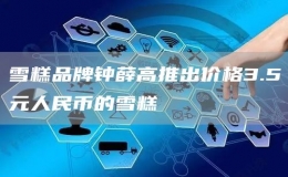雪糕品牌鐘薛高推出價(jià)格3.5元人民幣的雪糕