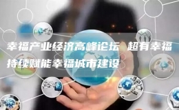 幸福產(chǎn)業(yè)經(jīng)濟高峰論壇 超有幸福持續(xù)賦能幸福城市建設(shè)