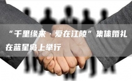 “千里緣來·愛在江陵”集體婚禮在藍(lán)星島上舉行