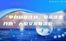 “單身拯救計(jì)劃，愛(ài)從這里開(kāi)始”大型交友聯(lián)誼會(huì)
