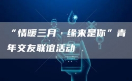 “情暖三月·緣來(lái)是你”青年交友聯(lián)誼活動(dòng)