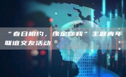 “春日相約，緣定你我”主題青年聯(lián)誼交友活動(dòng)