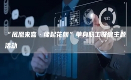 “鳳凰來(lái)喜·緣起花朝”單身職工聯(lián)誼主題活動(dòng)