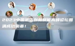 2023中國(guó)酒店創(chuàng)新賦能高峰論壇圓滿成功閉幕！