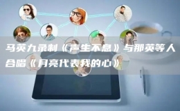 馬英九錄制《聲生不息》與那英等人合唱《月亮代表我的心》