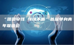 “團(tuán)團(tuán)牽線 緣緣不斷”首屆單身青年聯(lián)誼會(huì)