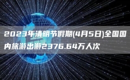 2023年清明節(jié)假期(4月5日)全國國內(nèi)旅游出游2376.64萬人次