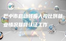 巴中市啟動殘疾人按比例就業(yè)情況聯(lián)網(wǎng)認(rèn)證工作