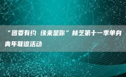 “團(tuán)委有約 緣來是你”林芝第十一季單身青年聯(lián)誼活動