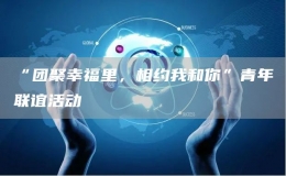 “團聚幸福里，相約我和你”青年聯誼活動