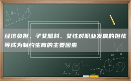 經(jīng)濟(jì)負(fù)擔(dān)、子女照料、女性對(duì)職業(yè)發(fā)展的擔(dān)憂等成為制約生育的主要因素