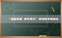 “強(qiáng)國(guó)有愛(ài) 青年有約”單身青年聯(lián)誼會(huì)