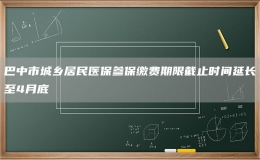 巴中市城鄉(xiāng)居民醫(yī)保參保繳費(fèi)期限截止時(shí)間延長(zhǎng)至4月底