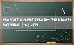 日本批準了在大阪建設(shè)日本第一個設(shè)有賭場的綜合娛樂城（IR）項目