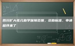 四川擴大孤兒助學(xué)保障范圍，資助標準、申請程序來了
