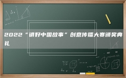 2022“講好中國故事”創(chuàng)意傳播大賽頒獎典禮