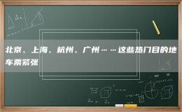 北京、上海、杭州、廣州……這些熱門(mén)目的地車(chē)票緊張