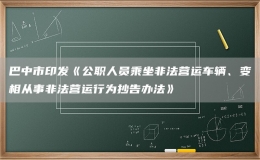 巴中市印發(fā)《公職人員乘坐非法營運車輛、變相從事非法營運行為抄告辦法》