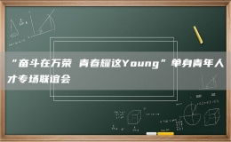 “奮斗在萬(wàn)榮 青春耀這Young”單身青年人才專(zhuān)場(chǎng)聯(lián)誼會(huì)