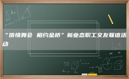 “儂情舞會(huì) 相約金橋”新業(yè)態(tài)職工交友聯(lián)誼活動(dòng)