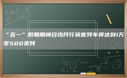 “五一”假期期間日均開行旅客列車將達(dá)到1萬零500余列