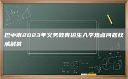 巴中市2023年義務(wù)教育招生入學(xué)熱點問題權(quán)威解答