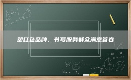 塑紅色品牌，書寫服務(wù)群眾滿意答卷