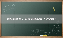 筑紅色堡壘，五級(jí)治理密織“平安網(wǎng)”