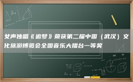 女聲獨(dú)唱《追夢》榮獲第二屆中國（武漢）文化旅游博覽會(huì)全國音樂大擂臺(tái)一等獎(jiǎng)
