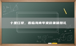十里紅妝，看臨海青年宋韻集體婚禮