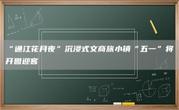 “通江花月夜”沉浸式文商旅小鎮(zhèn)“五一”將開(kāi)園迎客