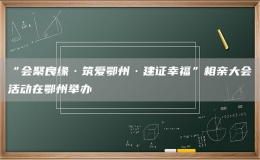 “會聚良緣·筑愛鄂州·建證幸福”相親大會活動在鄂州舉辦